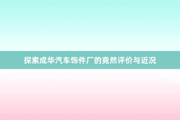 探索成华汽车饰件厂的竟然评价与近况