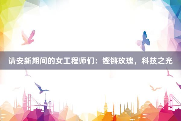 请安新期间的女工程师们：铿锵玫瑰，科技之光