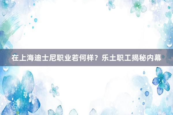 在上海迪士尼职业若何样？乐土职工揭秘内幕