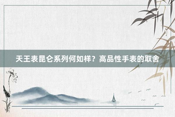 天王表昆仑系列何如样？高品性手表的取舍