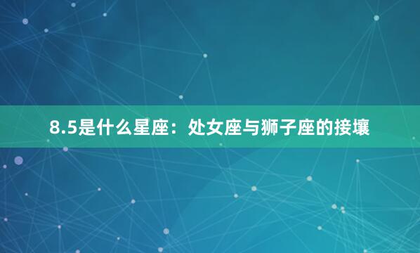 8.5是什么星座：处女座与狮子座的接壤
