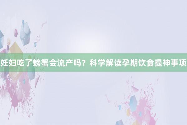 妊妇吃了螃蟹会流产吗？科学解读孕期饮食提神事项
