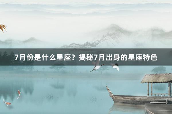 7月份是什么星座？揭秘7月出身的星座特色