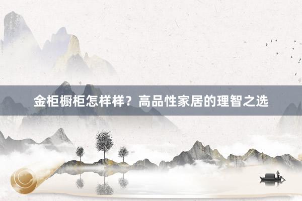 金柜橱柜怎样样？高品性家居的理智之选