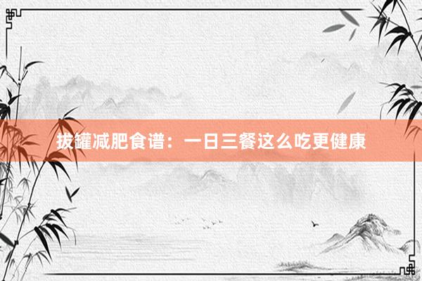拔罐减肥食谱：一日三餐这么吃更健康
