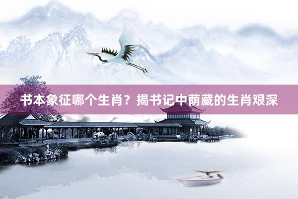 书本象征哪个生肖？揭书记中荫藏的生肖艰深