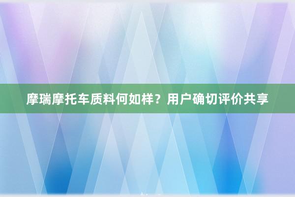 摩瑞摩托车质料何如样？用户确切评价共享