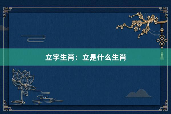 立字生肖：立是什么生肖