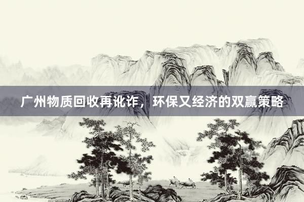 广州物质回收再讹诈，环保又经济的双赢策略