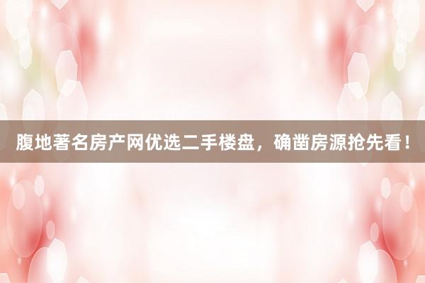 腹地著名房产网优选二手楼盘，确凿房源抢先看！