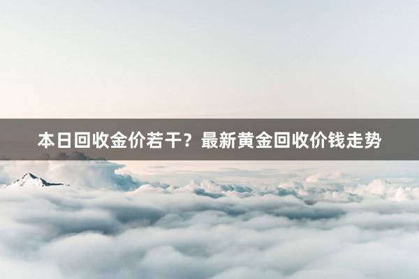 本日回收金价若干？最新黄金回收价钱走势
