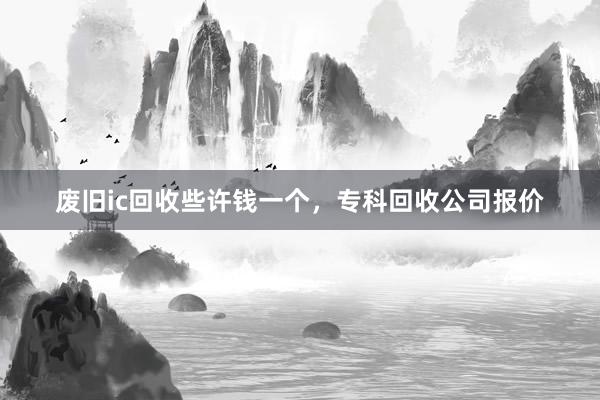 废旧ic回收些许钱一个，专科回收公司报价