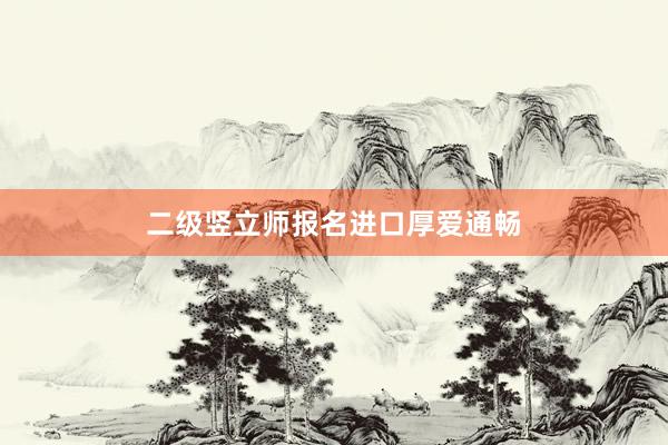 二级竖立师报名进口厚爱通畅